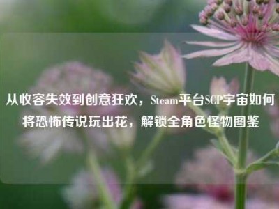 从收容失效到创意狂欢，Steam平台SCP宇宙如何将恐怖传说玩出花，解锁全角色怪物图鉴
