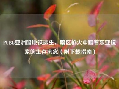 PUBG亚洲服地铁逃生，暗区枪火中藏着东亚玩家的生存执念（附下载指南）