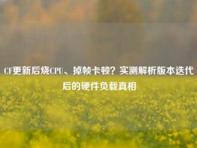 CF更新后烧CPU、掉帧卡顿？实测解析版本迭代后的硬件负载真相