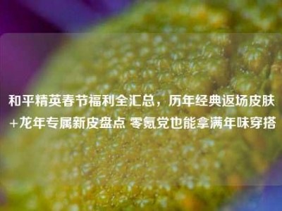 和平精英春节福利全汇总，历年经典返场皮肤+龙年专属新皮盘点 零氪党也能拿满年味穿搭
