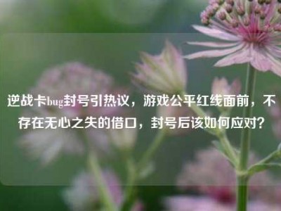 逆战卡bug封号引热议，游戏公平红线面前，不存在无心之失的借口，封号后该如何应对？