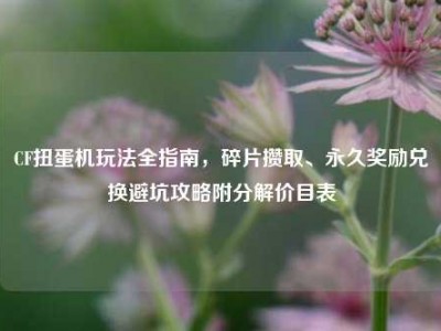CF扭蛋机玩法全指南，碎片攒取、永久奖励兑换避坑攻略附分解价目表