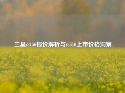 三星i8150报价解析与i8510上市价格洞察