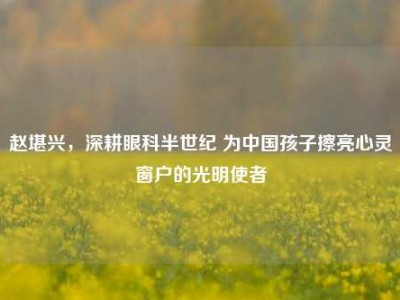 赵堪兴，深耕眼科半世纪 为中国孩子擦亮心灵窗户的光明使者