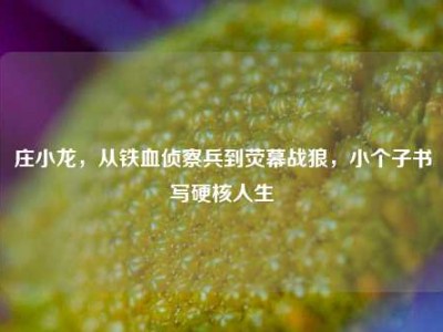 庄小龙，从铁血侦察兵到荧幕战狼，小个子书写硬核人生