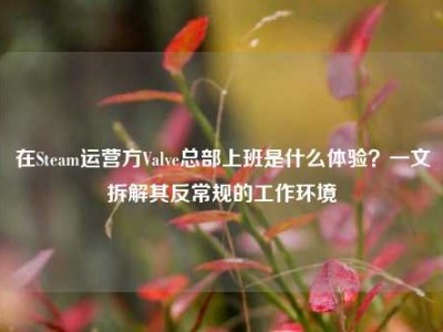 在Steam运营方Valve总部上班是什么体验？一文拆解其反常规的工作环境