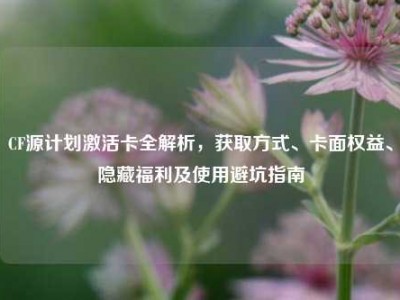 CF源计划激活卡全解析，获取方式、卡面权益、隐藏福利及使用避坑指南