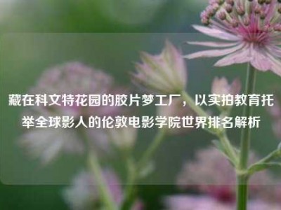 藏在科文特花园的胶片梦工厂，以实拍教育托举全球影人的伦敦电影学院世界排名解析