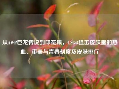 从AWP巨龙传说到印花集，CSGO狙击皮肤里的热血、审美与青春刻度及皮肤排行