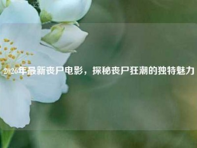 2026年最新丧尸电影，探秘丧尸狂潮的独特魅力