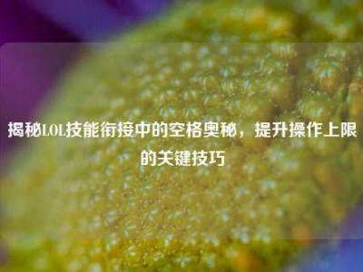 揭秘LOL技能衔接中的空格奥秘，提升操作上限的关键技巧