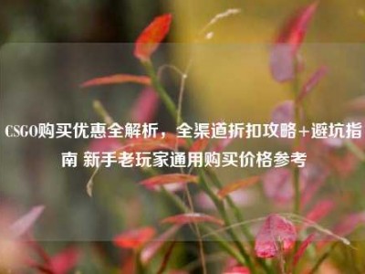 CSGO购买优惠全解析，全渠道折扣攻略+避坑指南 新手老玩家通用购买价格参考