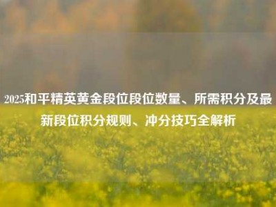 2025和平精英黄金段位段位数量、所需积分及最新段位积分规则、冲分技巧全解析