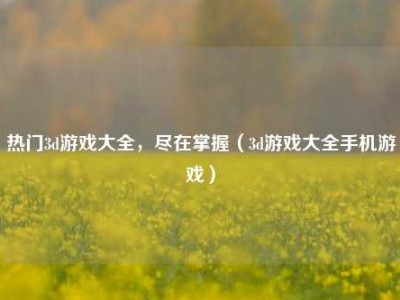 热门3d游戏大全，尽在掌握（3d游戏大全手机游戏）
