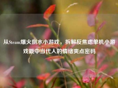 从Steam爆火倒水小游戏，拆解反焦虑单机小游戏戳中当代人的情绪爽点密码