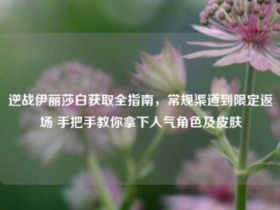 逆战伊丽莎白获取全指南，常规渠道到限定返场 手把手教你拿下人气角色及皮肤