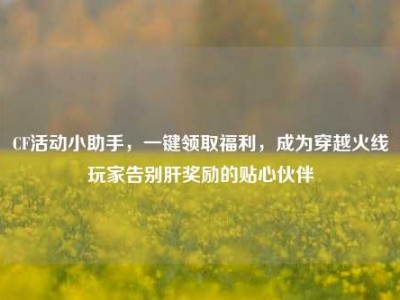 CF活动小助手，一键领取福利，成为穿越火线玩家告别肝奖励的贴心伙伴