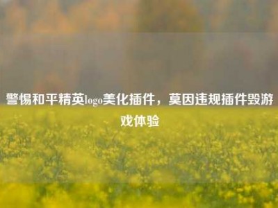警惕和平精英logo美化插件，莫因违规插件毁游戏体验