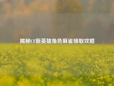 揭秘CF新英雄角色麻雀领取攻略