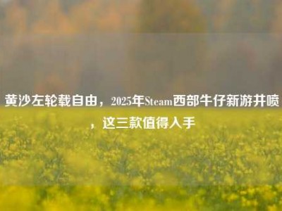 黄沙左轮载自由，2025年Steam西部牛仔新游井喷，这三款值得入手
