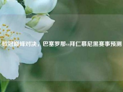 欧冠巅峰对决，巴塞罗那vs拜仁慕尼黑赛事预测