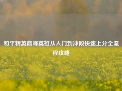 和平精英巅峰英雄从入门到冲段快速上分全流程攻略