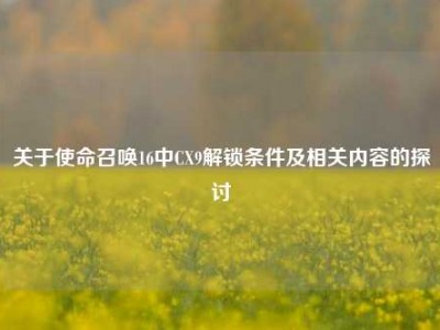 关于使命召唤16中CX9解锁条件及相关内容的探讨
