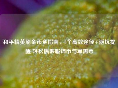 和平精英刷金币全指南，8个高效途径+避坑提醒 轻松攒够服饰币与军需币