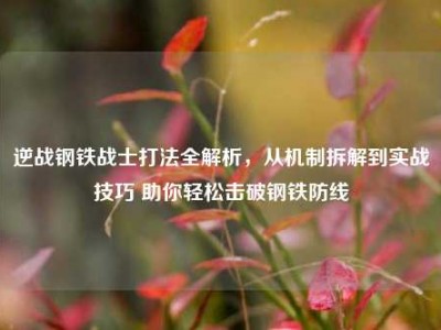逆战钢铁战士打法全解析，从机制拆解到实战技巧 助你轻松击破钢铁防线