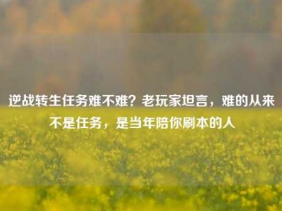 逆战转生任务难不难？老玩家坦言，难的从来不是任务，是当年陪你刷本的人