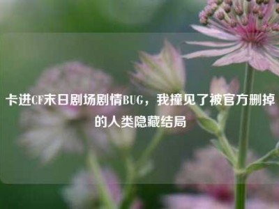 卡进CF末日剧场剧情BUG，我撞见了被官方删掉的人类隐藏结局