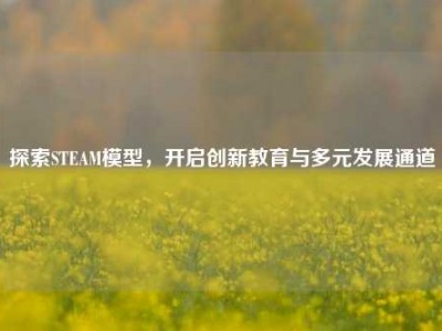 探索STEAM模型，开启创新教育与多元发展通道
