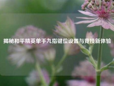 揭秘和平精英单手九指键位设置与竞技新体验