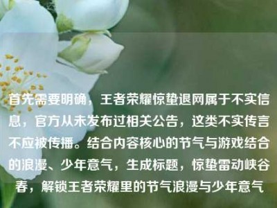 首先需要明确，王者荣耀惊蛰退网属于不实信息，官方从未发布过相关公告，这类不实传言不应被传播。结合内容核心的节气与游戏结合的浪漫、少年意气，生成标题，惊蛰雷动峡谷春，解锁王者荣耀里的节气浪漫与少年意气