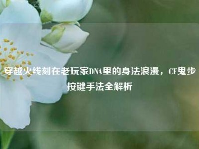 穿越火线刻在老玩家DNA里的身法浪漫，CF鬼步按键手法全解析