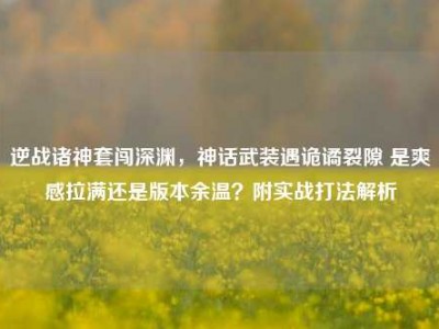 逆战诸神套闯深渊，神话武装遇诡谲裂隙 是爽感拉满还是版本余温？附实战打法解析