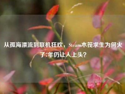 从孤海漂流到联机狂欢，Steam木筏求生为何火了7年仍让人上头？