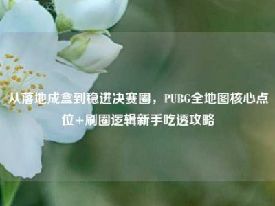从落地成盒到稳进决赛圈，PUBG全地图核心点位+刷圈逻辑新手吃透攻略