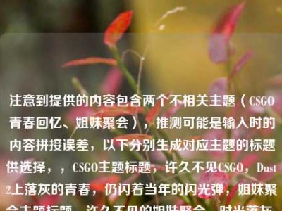 注意到提供的内容包含两个不相关主题（CSGO青春回忆、姐妹聚会），推测可能是输入时的内容拼接误差，以下分别生成对应主题的标题供选择，，CSGO主题标题，许久不见CSGO，Dust2上落灰的青春，仍闪着当年的闪光弹，姐妹聚会主题标题，许久不见的姐妹聚会，时光落灰，我们的情谊仍闪着光