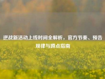 逆战新活动上线时间全解析，官方节奏、预告规律与蹲点指南