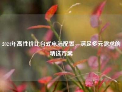 2024年高性价比台式电脑配置，满足多元需求的精选方案