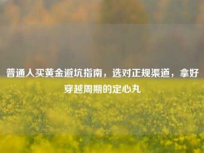 普通人买黄金避坑指南，选对正规渠道，拿好穿越周期的定心丸
