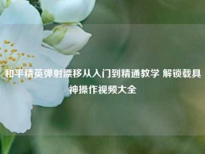 和平精英弹射漂移从入门到精通教学 解锁载具神操作视频大全