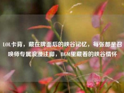 LOL卡背，藏在牌面后的峡谷记忆，每张都是召唤师专属浪漫注脚，BGM里藏着的峡谷情怀