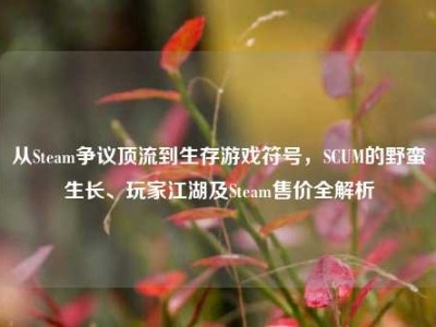 从Steam争议顶流到生存游戏符号，SCUM的野蛮生长、玩家江湖及Steam售价全解析
