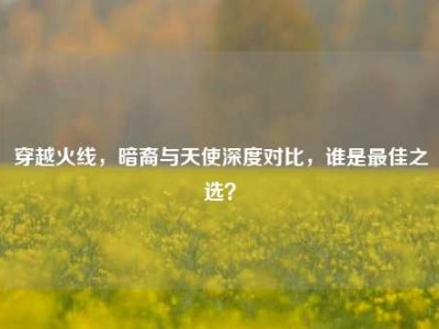 穿越火线，暗裔与天使深度对比，谁是最佳之选？