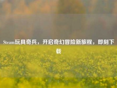 Steam玩具奇兵，开启奇幻冒险新旅程，即刻下载