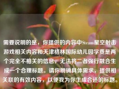 需要说明的是，你提供的内容中Steam星空射击游戏相关内容和天津格林国际幼儿园学费是两个完全不相关的信息，无法将二者强行融合生成一个合理标题。请你明确具体需求，提供相关联的有效内容，以便我为你生成合适的标题。