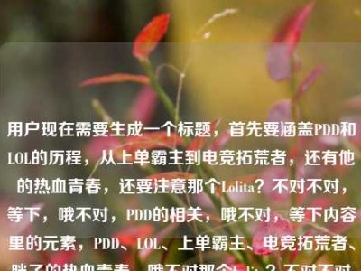 用户现在需要生成一个标题，首先要涵盖PDD和LOL的历程，从上单霸主到电竞拓荒者，还有他的热血青春，还要注意那个Lolita？不对不对，等下，哦不对，PDD的相关，哦不对，等下内容里的元素，PDD、LOL、上单霸主、电竞拓荒者、胖子的热血青春，哦不对那个Lolita？不对不对哦不对，等下会不会是打错？不对不对，不对，等下不对，PDD和Lolita？哦不对不对不对，哦不对等下用户给的内容最后是pdd Lolita？不对不对，哦不对不对，等下不对，PDD的本名刘谋，Lolita？不对不对，哦不对会不