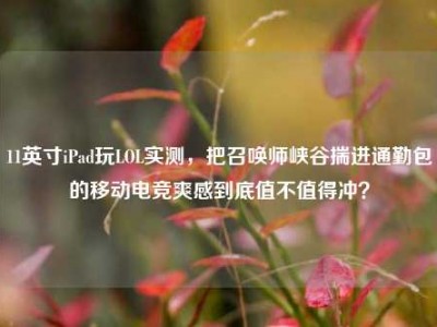 11英寸iPad玩LOL实测，把召唤师峡谷揣进通勤包的移动电竞爽感到底值不值得冲？